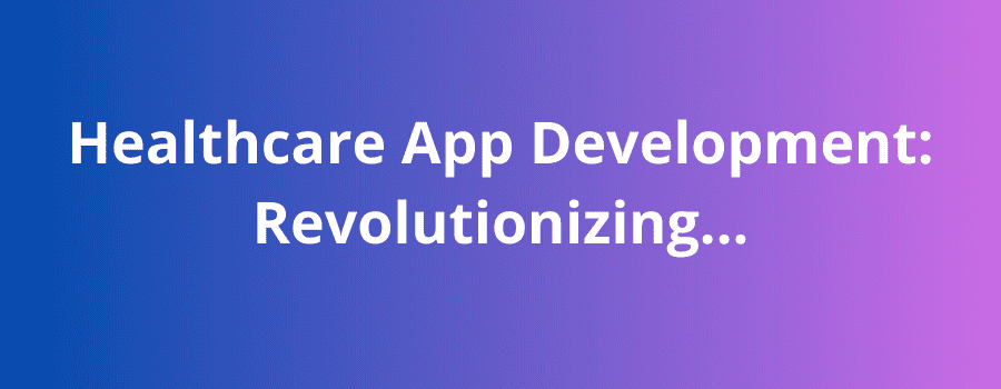 Healthcare App Development: Revolutionizing the Mobile Health Industry