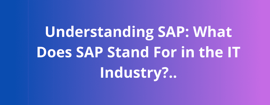 Understanding SAP: What Does SAP Stand For in the IT Industry?